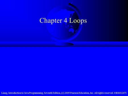 Liang, Introduction to Java Programming, Seventh Edition, (c) 2009 Pearson Education, Inc. All rights reserved. 01360126711 Chapter 4 Loops.