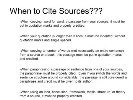 When to Cite Sources??? When copying, word for word, a passage from your sources, it must be put in quotation marks and properly credited. When your quotation.