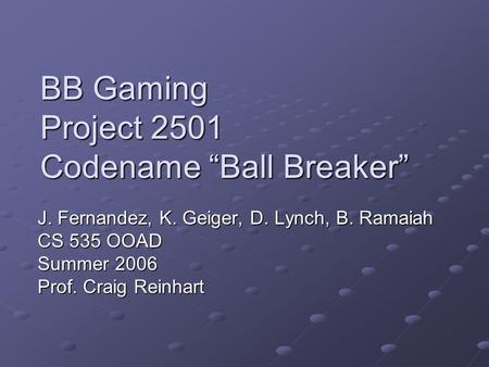 BB Gaming Project 2501 Codename “Ball Breaker” J. Fernandez, K. Geiger, D. Lynch, B. Ramaiah CS 535 OOAD Summer 2006 Prof. Craig Reinhart.