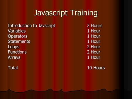 Javascript Training Introduction to Javscript2 Hours Variables1 Hour Operators1 Hour Statements1 Hour Loops2 Hour Functions2 Hour Arrays1 Hour Total10.