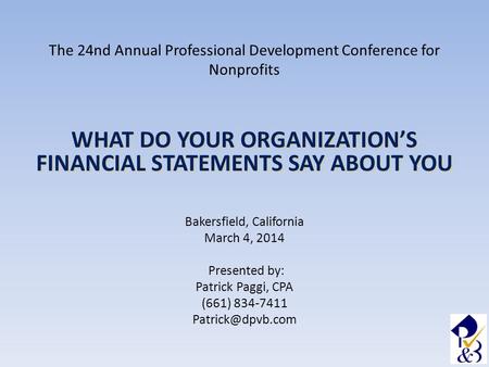 The 24nd Annual Professional Development Conference for Nonprofits WHAT DO YOUR ORGANIZATION’S FINANCIAL STATEMENTS SAY ABOUT YOU Bakersfield, California.