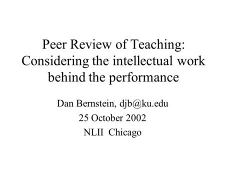 Peer Review of Teaching: Considering the intellectual work behind the performance Dan Bernstein, 25 October 2002 NLII Chicago.