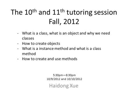 The 10 th and 11 th tutoring session Fall, 2012 Haidong Xue 5:30pm—8:30pm 10/9/2012 and 10/10/2012 -What is a class, what is an object and why we need.