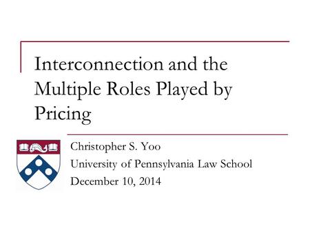 Interconnection and the Multiple Roles Played by Pricing Christopher S. Yoo University of Pennsylvania Law School December 10, 2014.