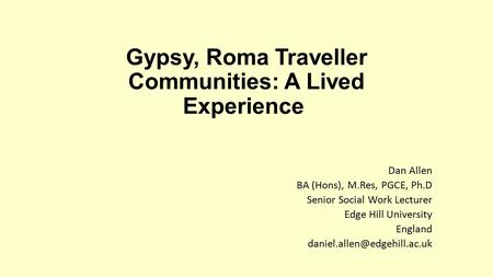 Gypsy, Roma Traveller Communities: A Lived Experience Dan Allen BA (Hons), M.Res, PGCE, Ph.D Senior Social Work Lecturer Edge Hill University England