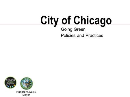 Richard M. Daley Mayor Environmental Policies and Practices City of Chicago Going Green Policies and Practices.