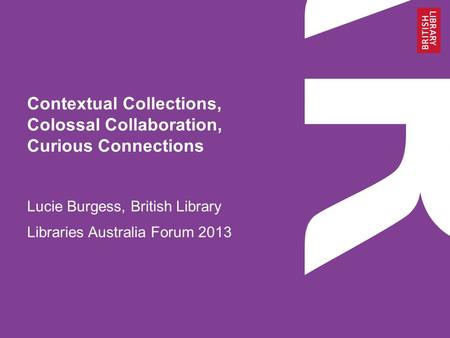 Contextual Collections, Colossal Collaboration, Curious Connections Lucie Burgess, British Library Libraries Australia Forum 2013.