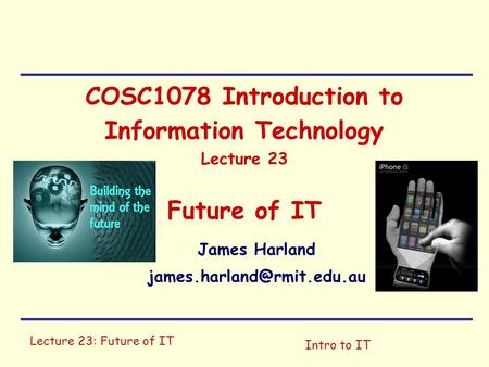 Lecture 23: Future of IT Intro to IT COSC1078 Introduction to Information Technology Lecture 23 Future of IT James Harland