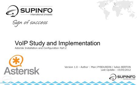 VoIP Study and Implementation Asterisk Installation and Configuration Part 2 Version 1.0 – Author : Marc PYBOURDIN / Julien BERTON Last Update : 15/05/2012.