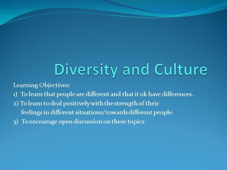 Learning Objectives: 1) To learn that people are different and that it ok have differences. 2) To learn to deal positively with the strength of their feelings.