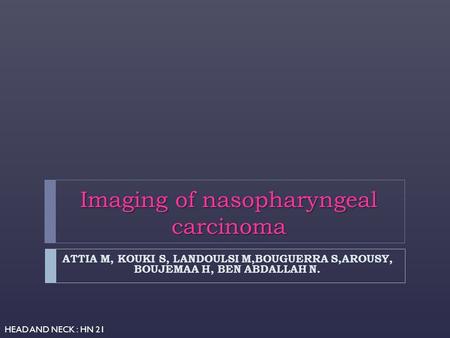 Imaging of nasopharyngeal carcinoma ATTIA M, KOUKI S, LANDOULSI M,BOUGUERRA S,AROUSY, BOUJEMAA H, BEN ABDALLAH N. HEAD AND NECK : HN 21.