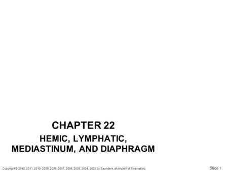 Copyright © 2012, 2011, 2010, 2009, 2008, 2007, 2006, 2005, 2004, 2002 by Saunders, an imprint of Elsevier Inc. Slide 1 CHAPTER 22 HEMIC, LYMPHATIC, MEDIASTINUM,