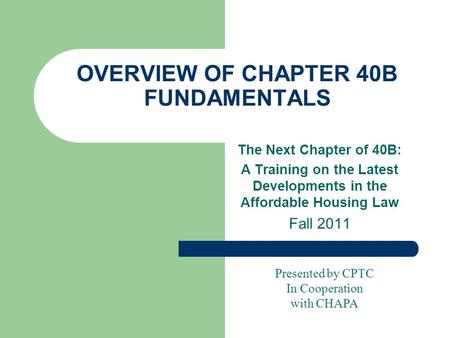 OVERVIEW OF CHAPTER 40B FUNDAMENTALS The Next Chapter of 40B: A Training on the Latest Developments in the Affordable Housing Law Fall 2011 Presented by.