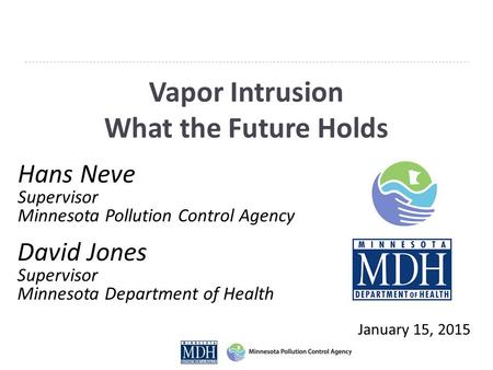 Vapor Intrusion What the Future Holds January 15, 2015 Hans Neve Supervisor Minnesota Pollution Control Agency David Jones Supervisor Minnesota Department.