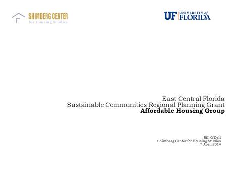 East Central Florida Sustainable Communities Regional Planning Grant Affordable Housing Group Bill O’Dell Shimberg Center for Housing Studies 7 April 2014.