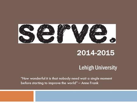 “How wonderful it is that nobody need wait a single moment before starting to improve the world” – Anne Frank Lehigh University 2014-2015.