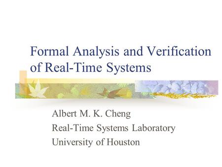 Formal Analysis and Verification of Real-Time Systems Albert M. K. Cheng Real-Time Systems Laboratory University of Houston.