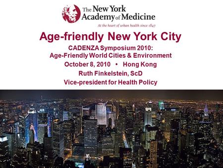 Age-friendly New York City CADENZA Symposium 2010: Age-Friendly World Cities & Environment October 8, 2010 Hong Kong Ruth Finkelstein, ScD Vice-president.