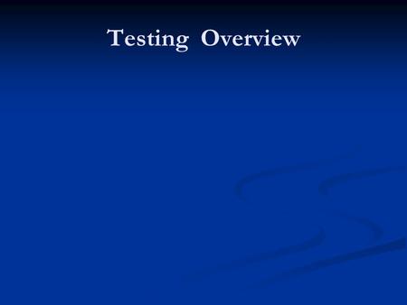 Testing Overview. Why Test? Before you begin designing tests, it ’ s important to have a clear understanding of why you are testing In general, you test.