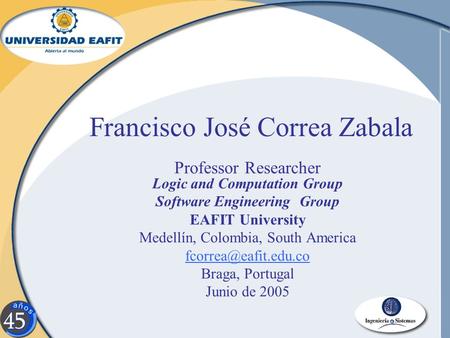 Francisco José Correa Zabala Professor Researcher Logic and Computation Group Software Engineering Group EAFIT University Medellín, Colombia, South America.