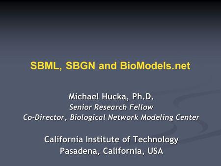 SBML, SBGN and BioModels.net Michael Hucka, Ph.D. Senior Research Fellow Co-Director, Biological Network Modeling Center California Institute of Technology.