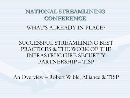 NATIONAL STREAMLINING CONFERENCE WHAT’S ALREADY IN PLACE? SUCCESSFUL STREAMLINING BEST PRACTICES & THE WORK OF THE INFRASTRUCTURE SECURITY PARTNERSHIP.