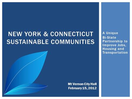 A Unique Bi-State Partnership to Improve Jobs, Housing and Transportation NEW YORK & CONNECTICUT SUSTAINABLE COMMUNITIES Mt Vernon City Hall February 15,