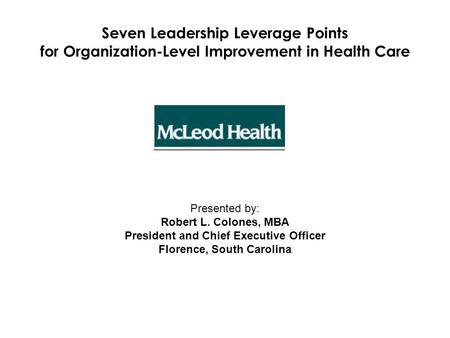 Seven Leadership Leverage Points for Organization-Level Improvement in Health Care Presented by: Robert L. Colones, MBA President and Chief Executive Officer.