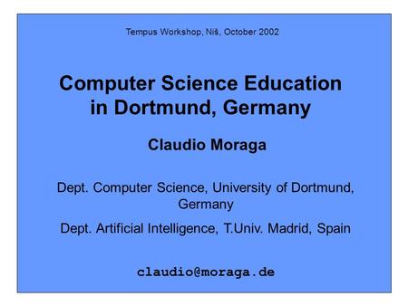 Tempus Workshop, Niš, October 2002 Computer Science Education in Dortmund, Germany Claudio Moraga Dept. Computer Science, University of Dortmund, Germany.