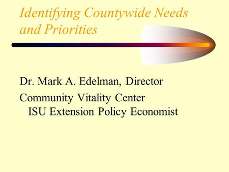 Identifying Countywide Needs and Priorities Dr. Mark A. Edelman, Director Community Vitality Center ISU Extension Policy Economist.