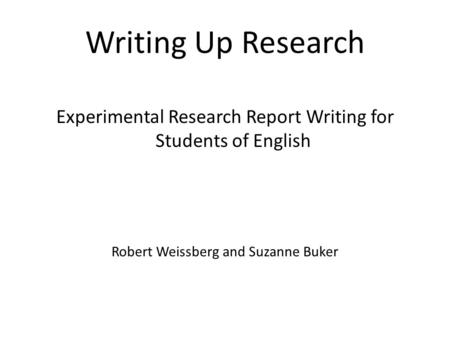 Writing Up Research Experimental Research Report Writing for Students of English Robert Weissberg and Suzanne Buker.