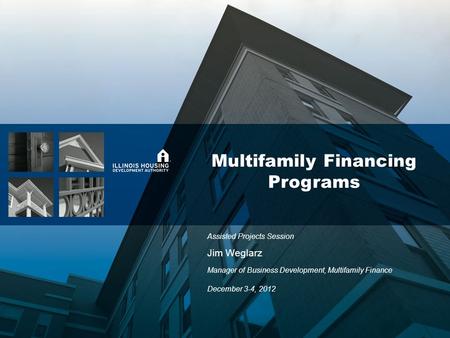 Multifamily Financing Programs Jim Weglarz Assisted Projects Session Manager of Business Development, Multifamily Finance December 3-4, 2012.