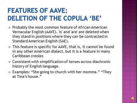  Probably the most common feature of African American Vernacular English (AAVE). 'Is' and 'are' are deleted when they stand in positions where they can.