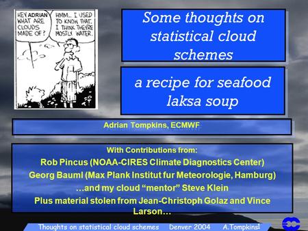 Thoughts on statistical cloud schemes Denver 2004 A.Tompkins 1 Some thoughts on statistical cloud schemes Adrian Tompkins, ECMWF With Contributions from: