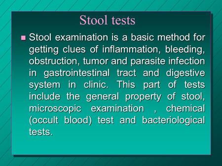 Stool tests Stool examination is a basic method for getting clues of inflammation, bleeding, obstruction, tumor and parasite infection in gastrointestinal.