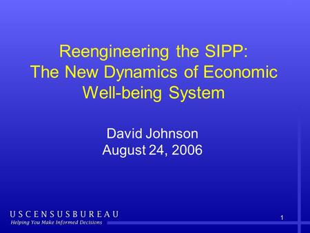 1 Reengineering the SIPP: The New Dynamics of Economic Well-being System David Johnson August 24, 2006.