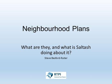 Neighbourhood Plans What are they, and what is Saltash doing about it? Steve Besford-foster.