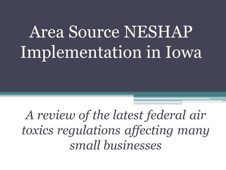 Area Source NESHAP Implementation in Iowa A review of the latest federal air toxics regulations affecting many small businesses.