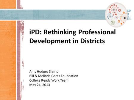 IPD Update CRW Team Meeting May 1, 2013 iPD: Rethinking Professional Development in Districts Amy Hodges Slamp Bill & Melinda Gates Foundation College.