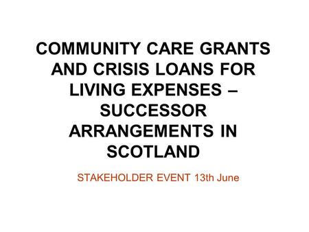 COMMUNITY CARE GRANTS AND CRISIS LOANS FOR LIVING EXPENSES – SUCCESSOR ARRANGEMENTS IN SCOTLAND STAKEHOLDER EVENT 13th June.