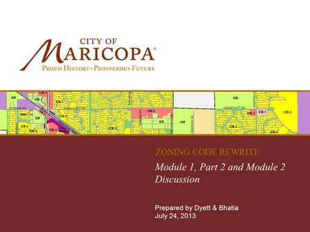 MARICOPA ZONING CODE REWRITE Module 1, Part 2 and Module 2 Discussion Prepared by Dyett & Bhatia July 24, 2013 ZONING CODE REWRITE.