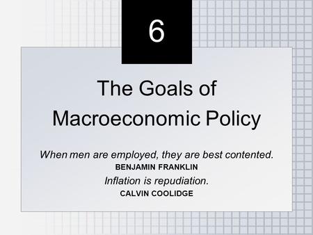 6 6 The Goals of Macroeconomic Policy When men are employed, they are best contented. BENJAMIN FRANKLIN Inflation is repudiation. CALVIN COOLIDGE The Goals.