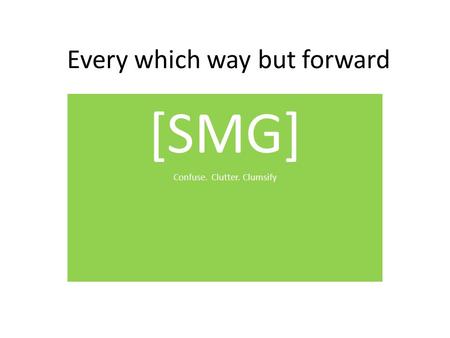 Every which way but forward [SMG] Confuse. Clutter. Clumsify.