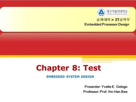 공과대학 > IT 공학부 Embedded Processor Design Chapter 8: Test EMBEDDED SYSTEM DESIGN 공과대학 > IT 공학부 Embedded Processor Design Presenter: Yvette E. Gelogo Professor: