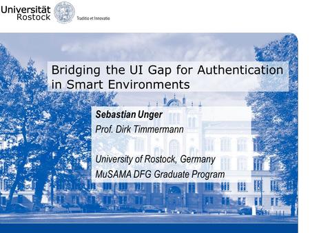 Bridging the UI Gap for Authentication in Smart Environments Sebastian Unger Prof. Dirk Timmermann University of Rostock, Germany MuSAMA DFG Graduate Program.