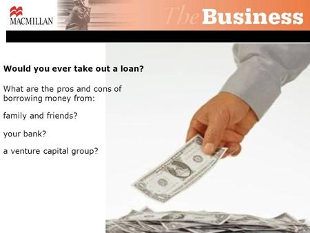 Would you ever take out a loan? What are the pros and cons of borrowing money from: family and friends? your bank? a venture capital group?