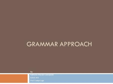 GRAMMAR APPROACH By: Katherine Marzán Concepción EDUC 413 Prof. Evelyn Lugo.