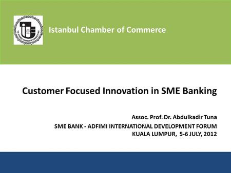 Customer Focused Innovation in SME Banking Assoc. Prof. Dr. Abdulkadir Tuna SME BANK - ADFIMI INTERNATIONAL DEVELOPMENT FORUM KUALA LUMPUR, 5-6 JULY, 2012.