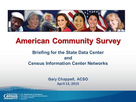 American Community Survey Briefing for the State Data Center and Census Information Center Networks Gary Chappell, ACSO April 13, 2015.