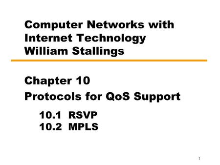 1 Computer Networks with Internet Technology William Stallings Chapter 10 Protocols for QoS Support 10.1 RSVP 10.2 MPLS.